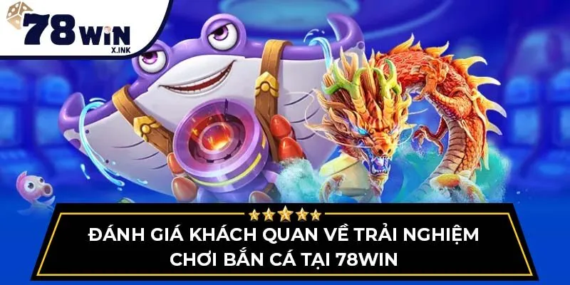Đánh giá khách quan về trải nghiệm chơi bắn cá tại 78WIN