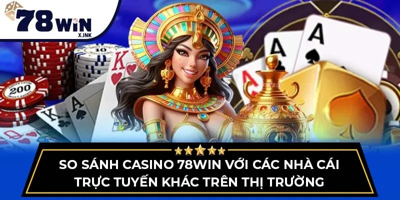 So sánh Casino 78WIN với các nhà cái trực tuyến khác trên thị trường