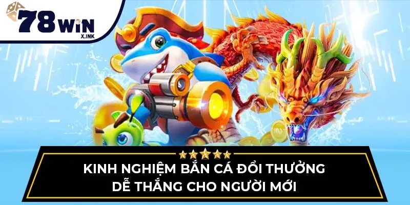 Kinh nghiệm bắn cá đổi thưởng dễ thắng cho người mới