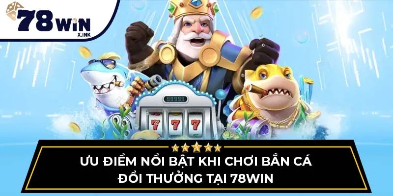 Ưu điểm nổi bật khi chơi bắn cá đổi thưởng tại 78win