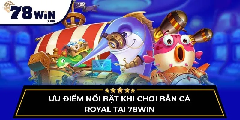 Ưu điểm nổi bật khi chơi bắn cá Royal tại 78win